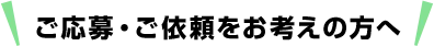 ご応募・ご依頼をお考えの方へ